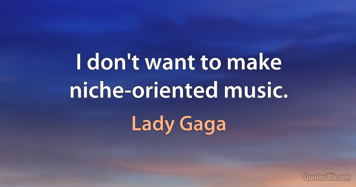 I don't want to make niche-oriented music. (Lady Gaga)