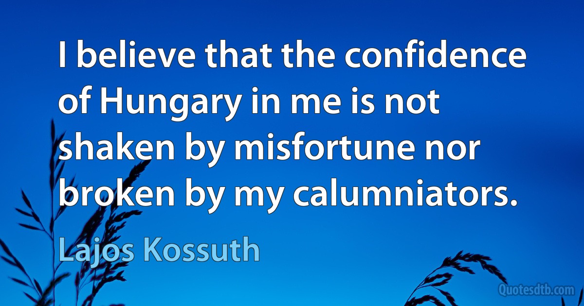 I believe that the confidence of Hungary in me is not shaken by misfortune nor broken by my calumniators. (Lajos Kossuth)