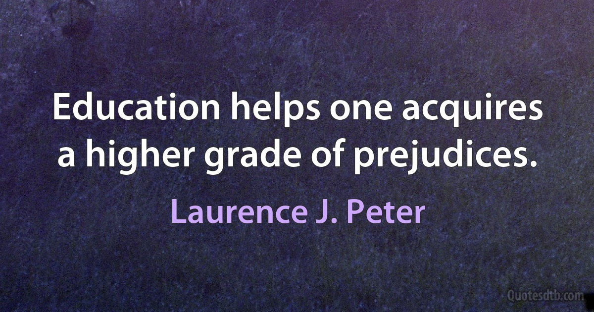 Education helps one acquires a higher grade of prejudices. (Laurence J. Peter)