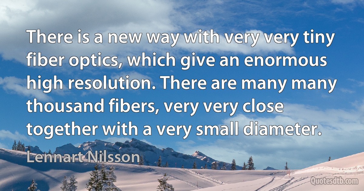 There is a new way with very very tiny fiber optics, which give an enormous high resolution. There are many many thousand fibers, very very close together with a very small diameter. (Lennart Nilsson)