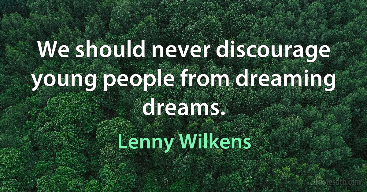 We should never discourage young people from dreaming dreams. (Lenny Wilkens)