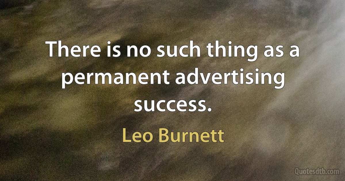 There is no such thing as a permanent advertising success. (Leo Burnett)