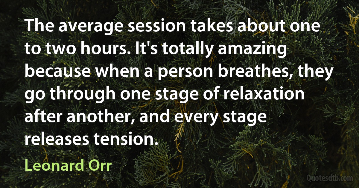 The average session takes about one to two hours. It's totally amazing because when a person breathes, they go through one stage of relaxation after another, and every stage releases tension. (Leonard Orr)