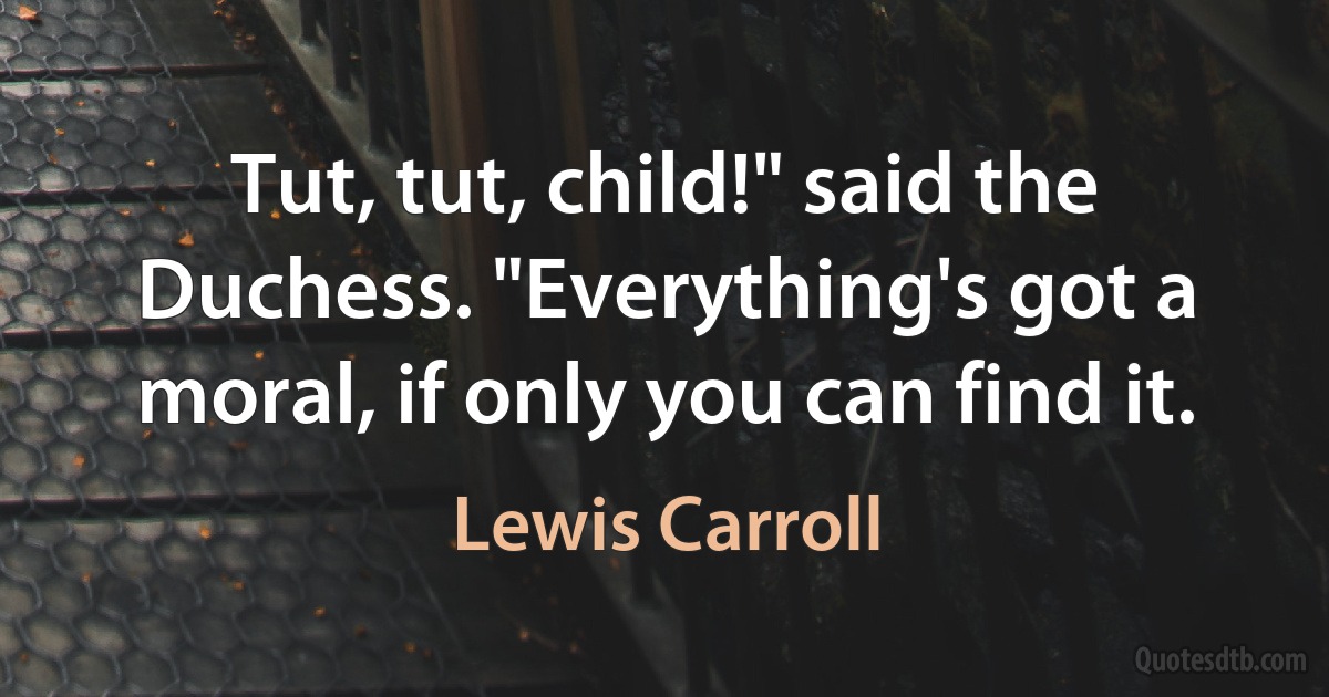 Tut, tut, child!" said the Duchess. "Everything's got a moral, if only you can find it. (Lewis Carroll)