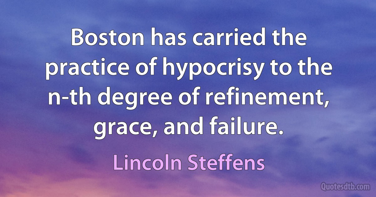 Boston has carried the practice of hypocrisy to the n-th degree of refinement, grace, and failure. (Lincoln Steffens)