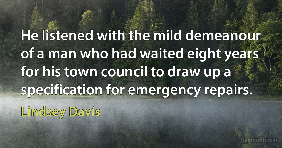 He listened with the mild demeanour of a man who had waited eight years for his town council to draw up a specification for emergency repairs. (Lindsey Davis)