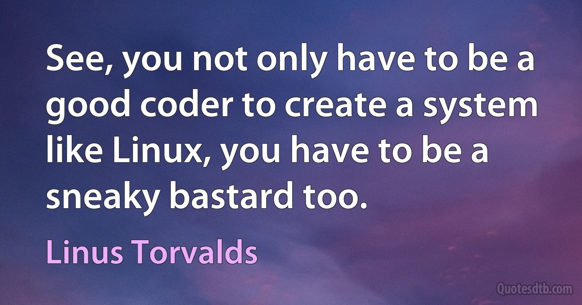 See, you not only have to be a good coder to create a system like Linux, you have to be a sneaky bastard too. (Linus Torvalds)