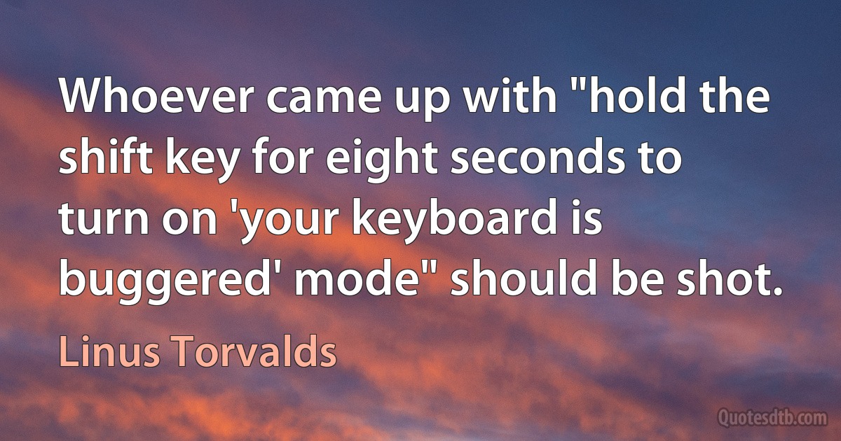 Whoever came up with "hold the shift key for eight seconds to turn on 'your keyboard is buggered' mode" should be shot. (Linus Torvalds)