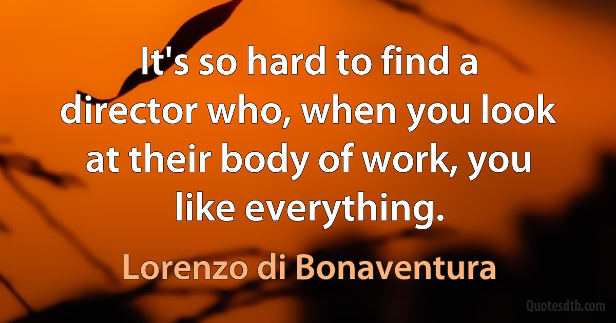 It's so hard to find a director who, when you look at their body of work, you like everything. (Lorenzo di Bonaventura)