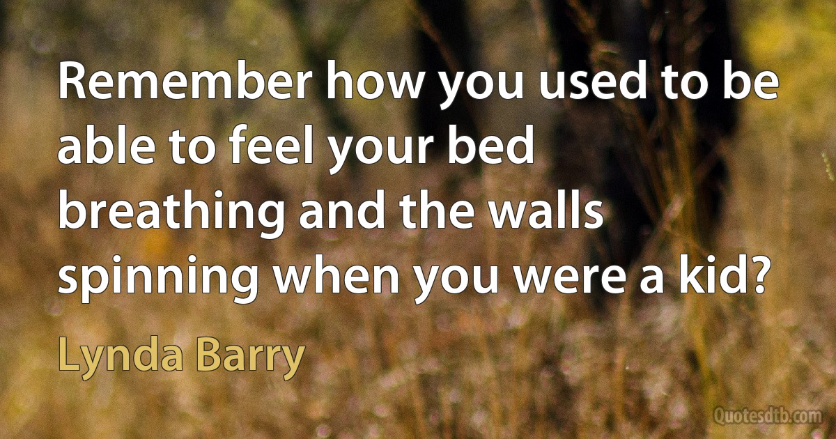 Remember how you used to be able to feel your bed breathing and the walls spinning when you were a kid? (Lynda Barry)