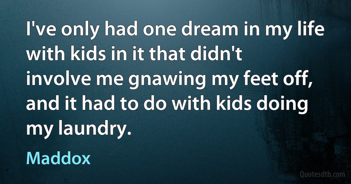 I've only had one dream in my life with kids in it that didn't involve me gnawing my feet off, and it had to do with kids doing my laundry. (Maddox)