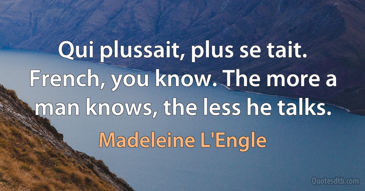 Qui plussait, plus se tait. French, you know. The more a man knows, the less he talks. (Madeleine L'Engle)