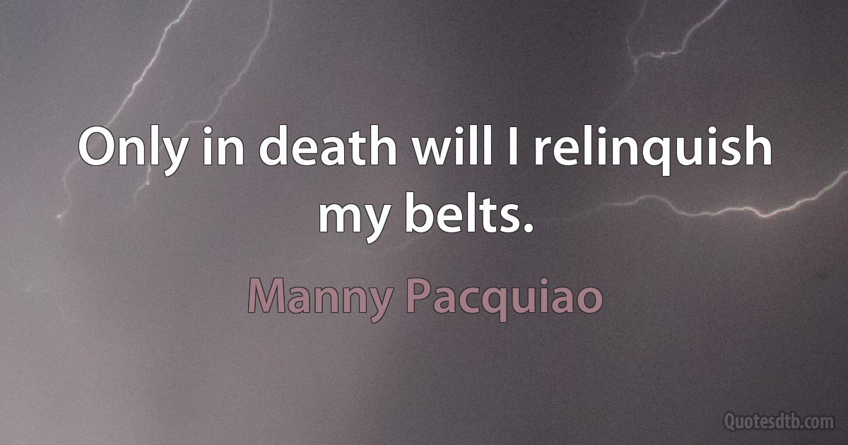 Only in death will I relinquish my belts. (Manny Pacquiao)