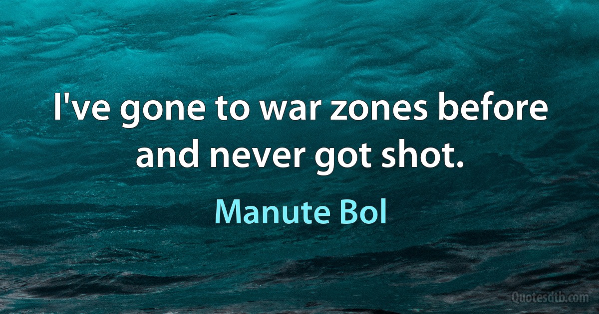 I've gone to war zones before and never got shot. (Manute Bol)