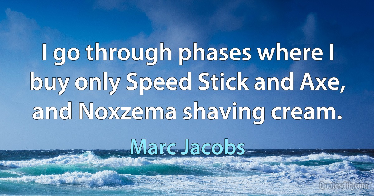 I go through phases where I buy only Speed Stick and Axe, and Noxzema shaving cream. (Marc Jacobs)