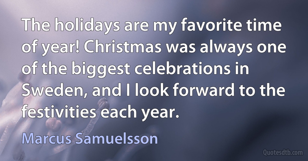 The holidays are my favorite time of year! Christmas was always one of the biggest celebrations in Sweden, and I look forward to the festivities each year. (Marcus Samuelsson)