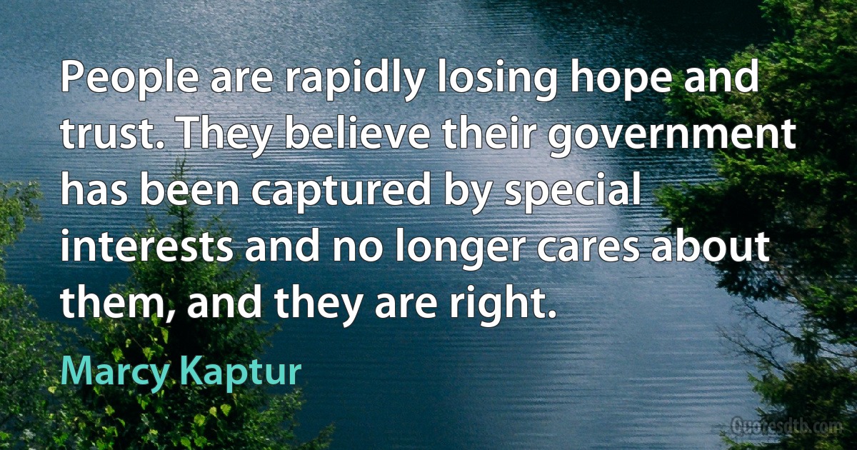 People are rapidly losing hope and trust. They believe their government has been captured by special interests and no longer cares about them, and they are right. (Marcy Kaptur)