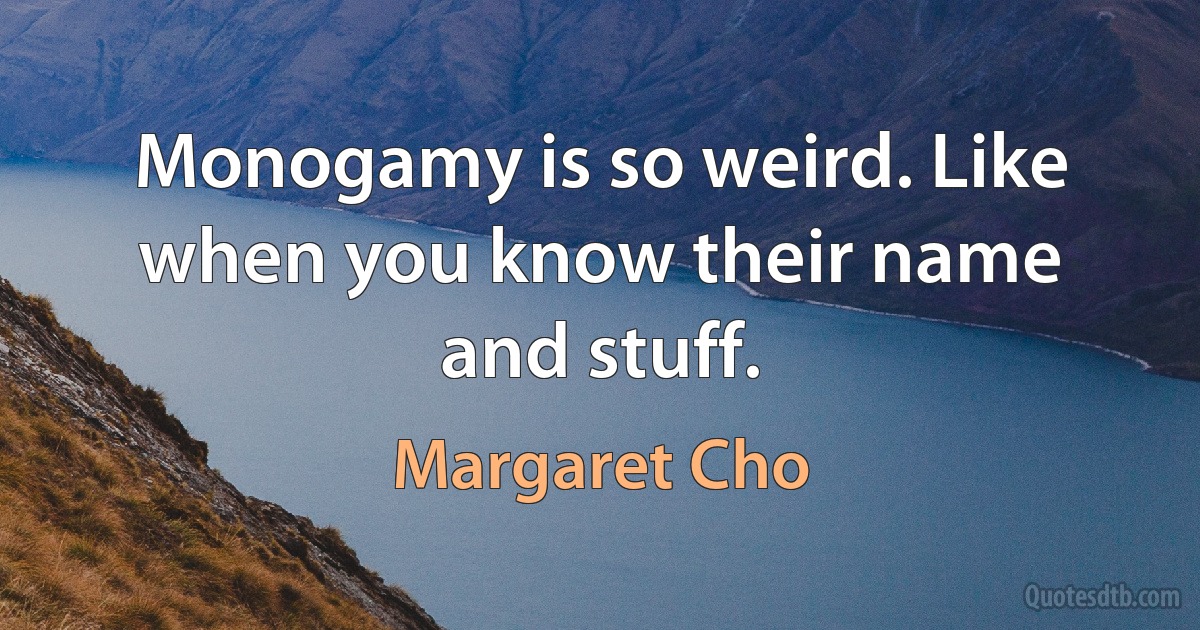 Monogamy is so weird. Like when you know their name and stuff. (Margaret Cho)