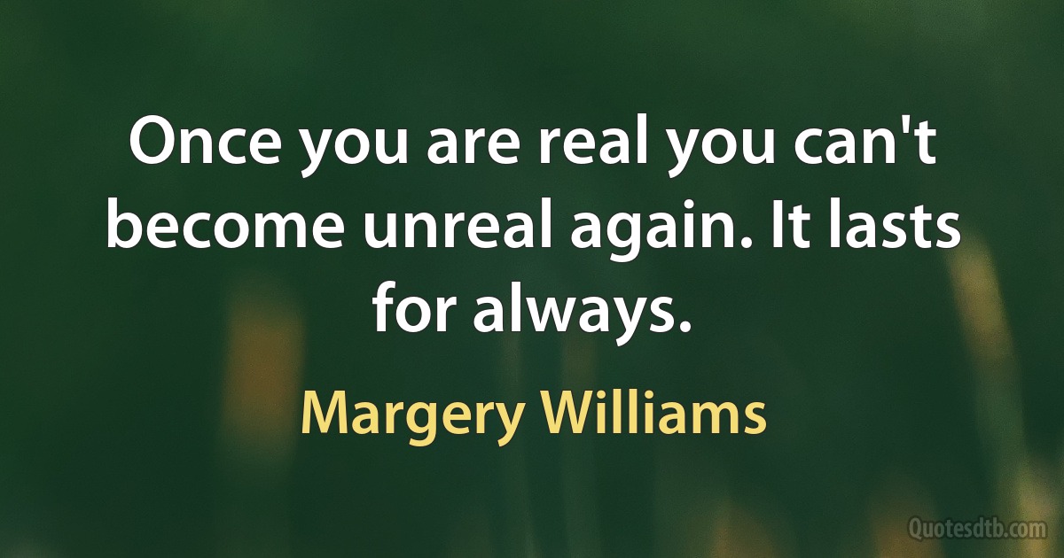 Once you are real you can't become unreal again. It lasts for always. (Margery Williams)