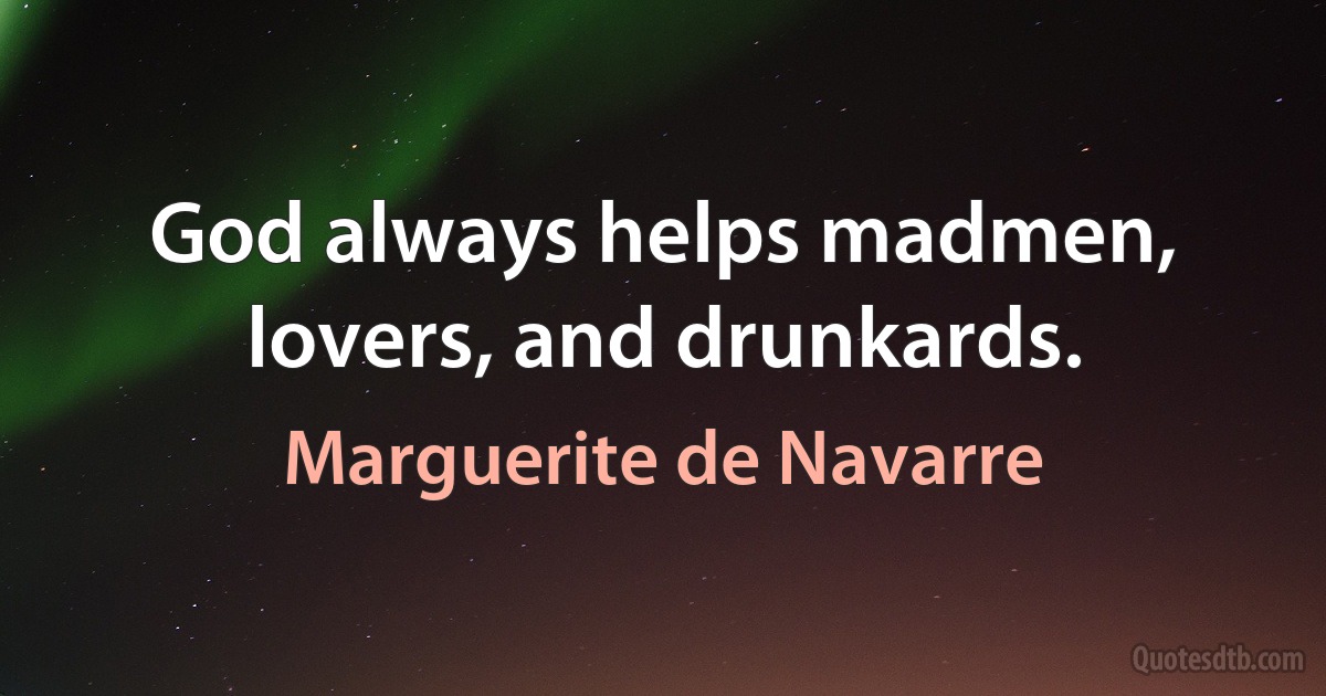 God always helps madmen, lovers, and drunkards. (Marguerite de Navarre)