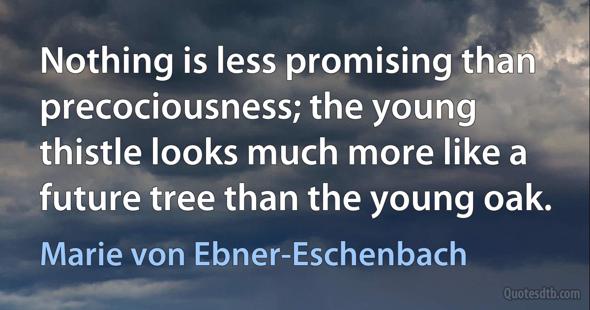 Nothing is less promising than precociousness; the young thistle looks much more like a future tree than the young oak. (Marie von Ebner-Eschenbach)