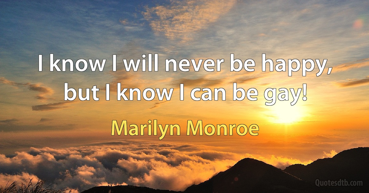 I know I will never be happy, but I know I can be gay! (Marilyn Monroe)