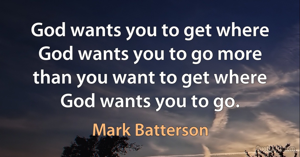 God wants you to get where God wants you to go more than you want to get where God wants you to go. (Mark Batterson)