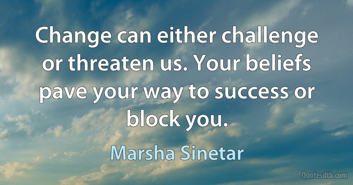 Change can either challenge or threaten us. Your beliefs pave your way to success or block you. (Marsha Sinetar)