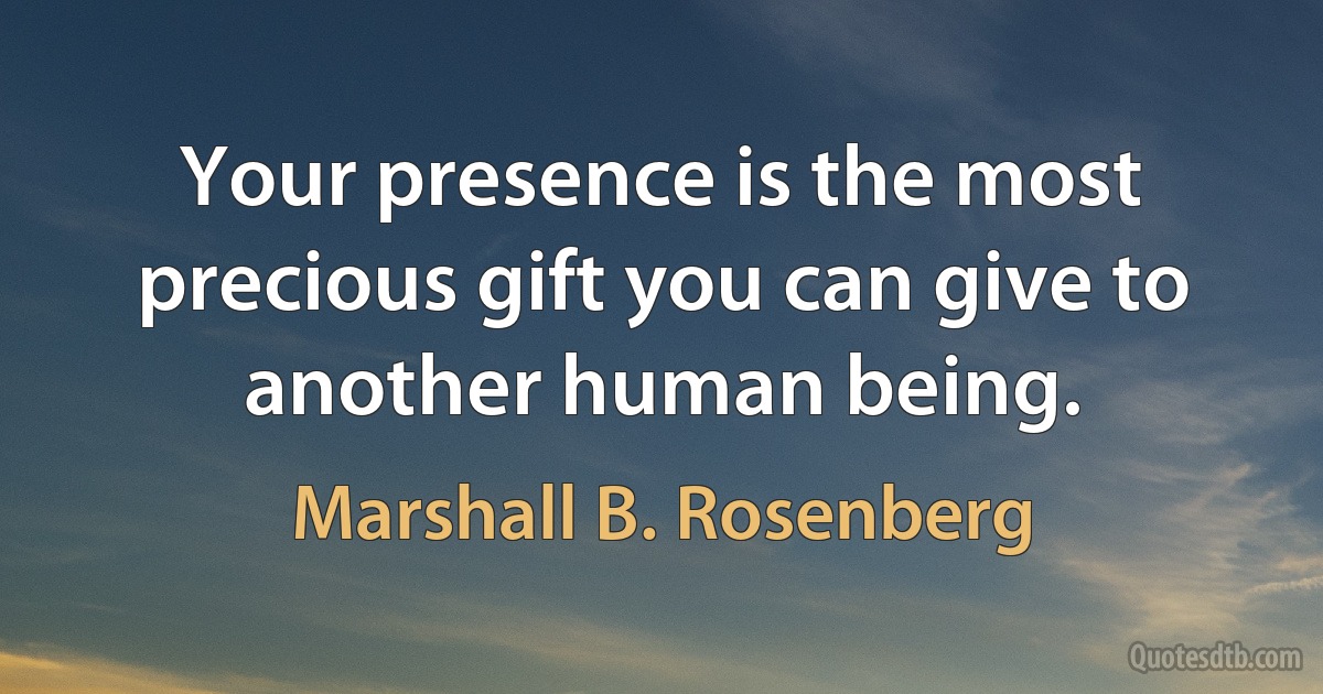 Your presence is the most precious gift you can give to another human being. (Marshall B. Rosenberg)