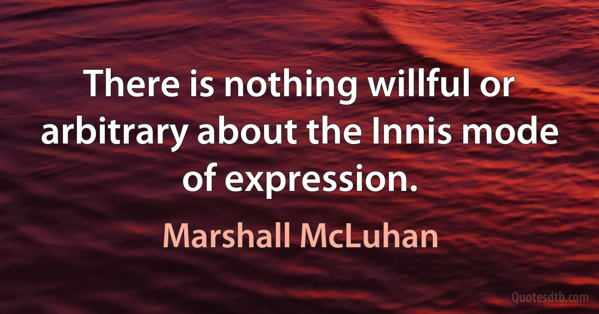 There is nothing willful or arbitrary about the Innis mode of expression. (Marshall McLuhan)