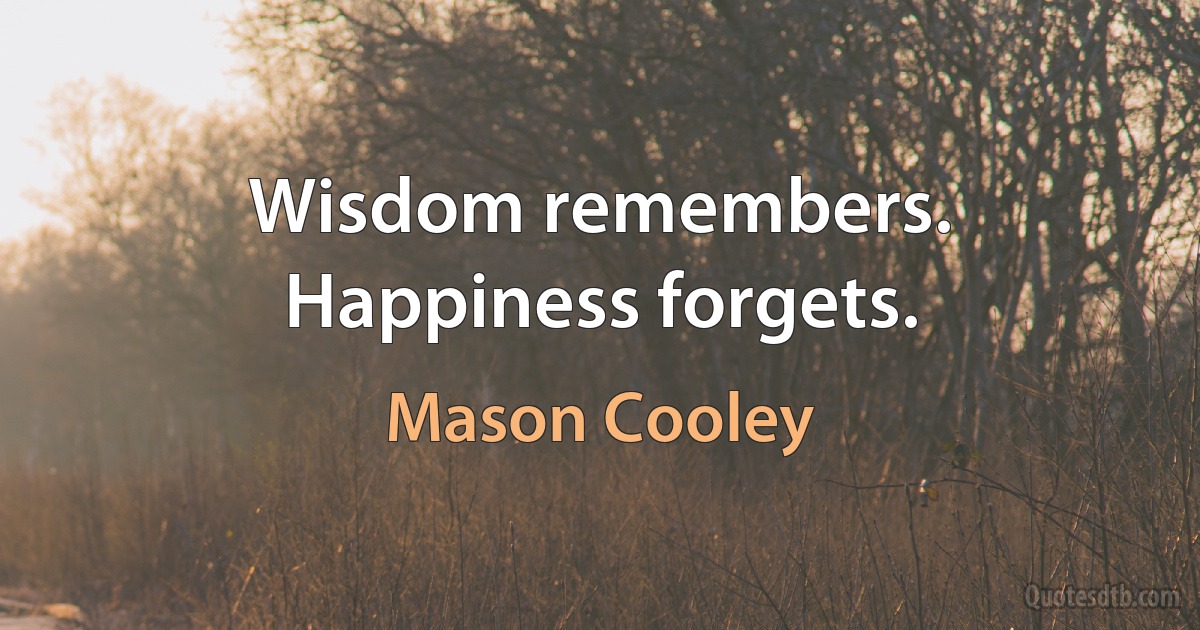 Wisdom remembers. Happiness forgets. (Mason Cooley)