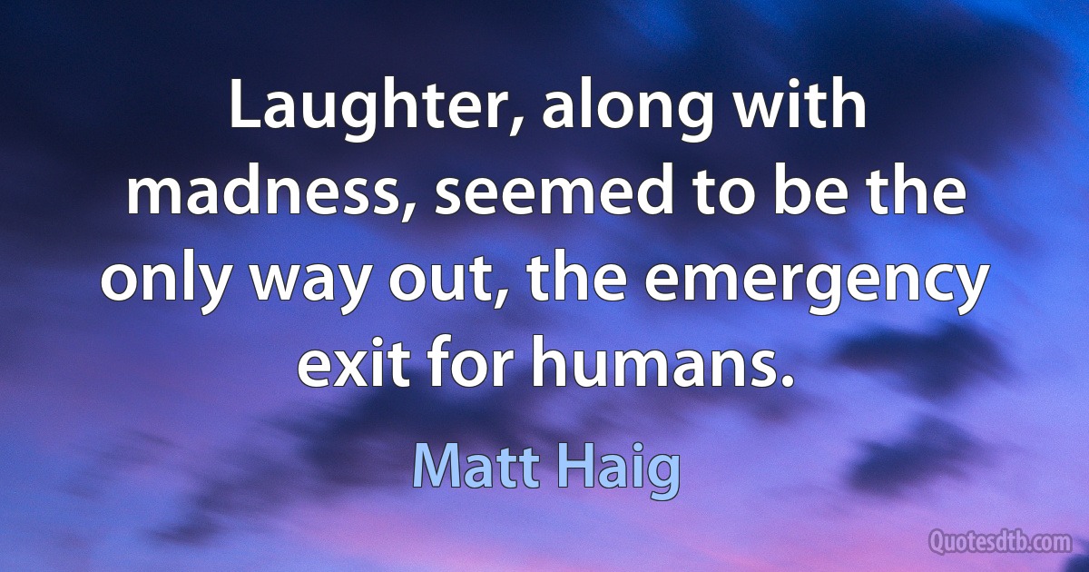 Laughter, along with madness, seemed to be the only way out, the emergency exit for humans. (Matt Haig)