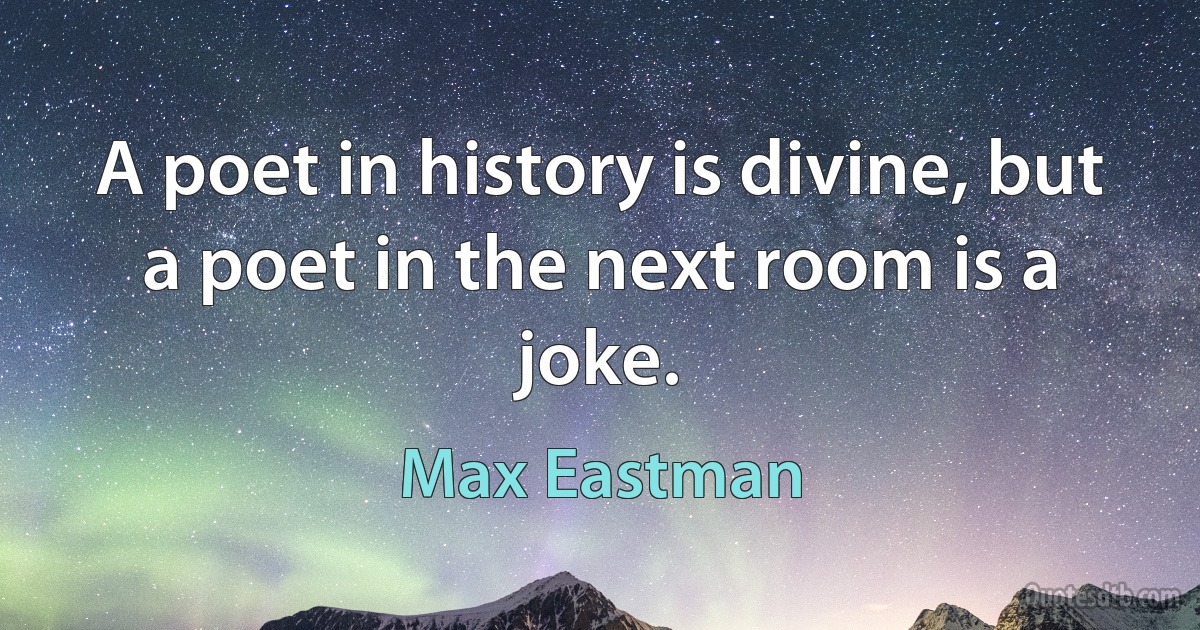 A poet in history is divine, but a poet in the next room is a joke. (Max Eastman)