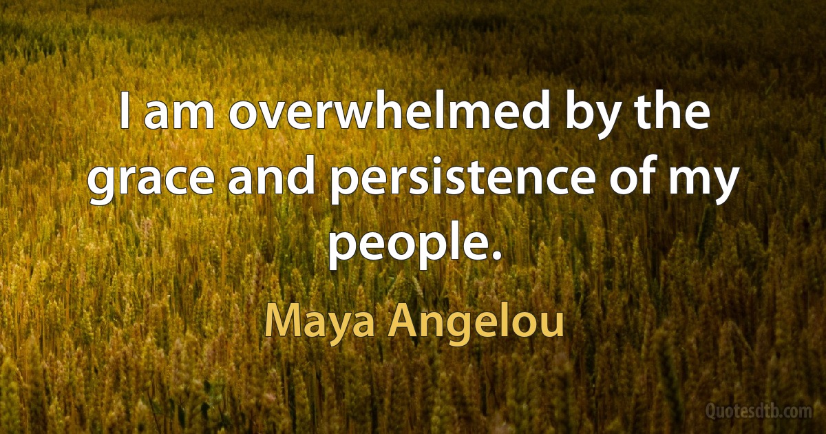 I am overwhelmed by the grace and persistence of my people. (Maya Angelou)