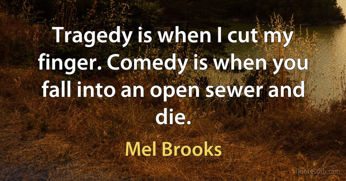 Tragedy is when I cut my finger. Comedy is when you fall into an open sewer and die. (Mel Brooks)