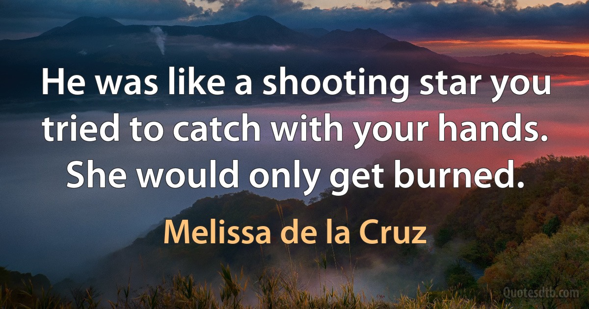 He was like a shooting star you tried to catch with your hands. She would only get burned. (Melissa de la Cruz)