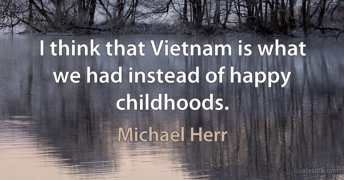 I think that Vietnam is what we had instead of happy childhoods. (Michael Herr)