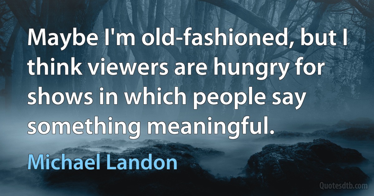 Maybe I'm old-fashioned, but I think viewers are hungry for shows in which people say something meaningful. (Michael Landon)