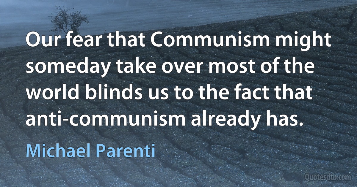 Our fear that Communism might someday take over most of the world blinds us to the fact that anti-communism already has. (Michael Parenti)