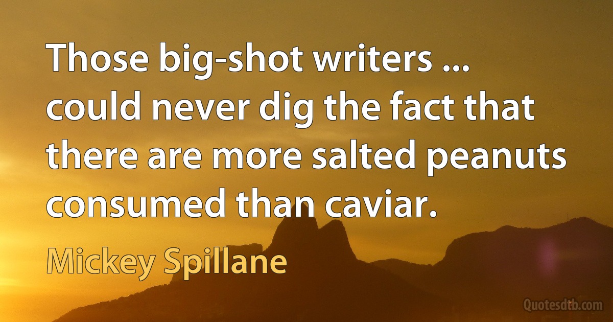 Those big-shot writers ... could never dig the fact that there are more salted peanuts consumed than caviar. (Mickey Spillane)