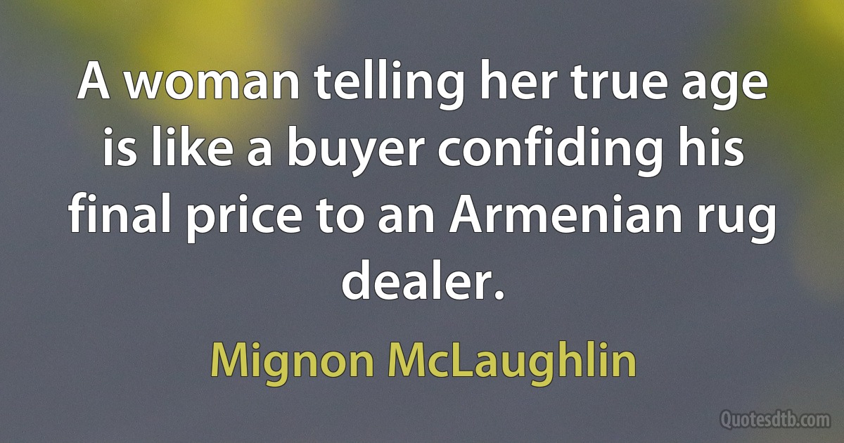 A woman telling her true age is like a buyer confiding his final price to an Armenian rug dealer. (Mignon McLaughlin)