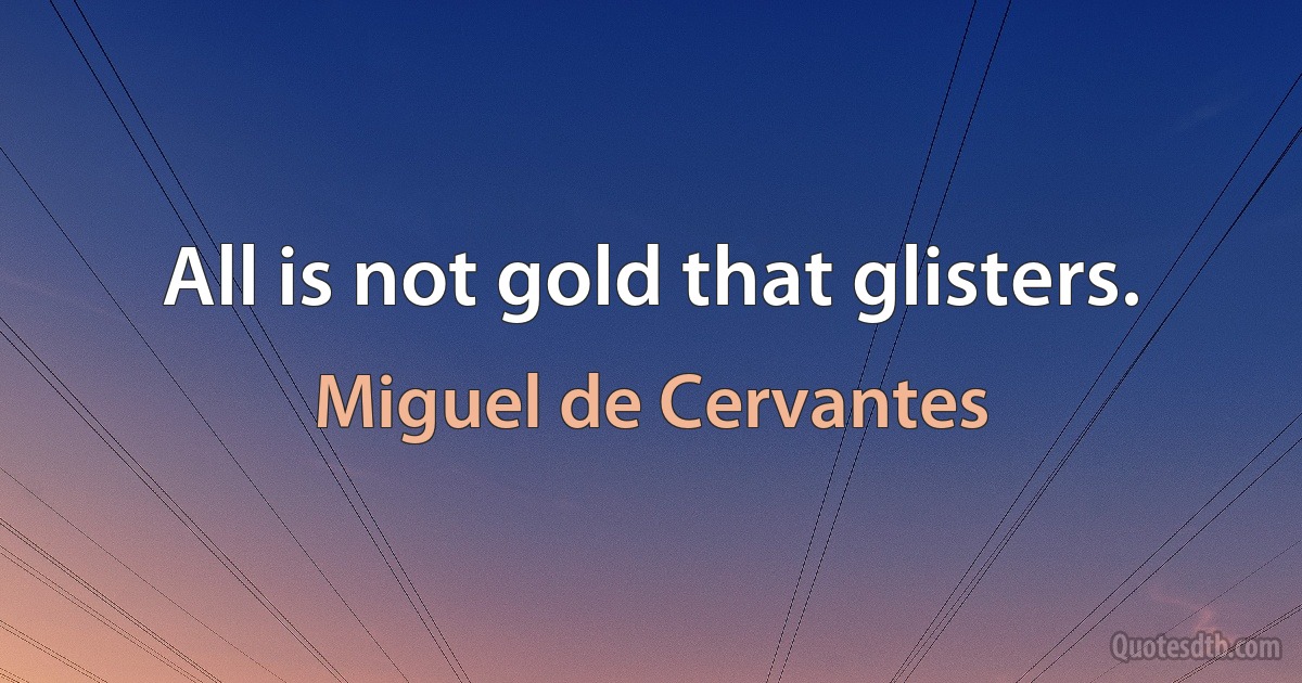 All is not gold that glisters. (Miguel de Cervantes)