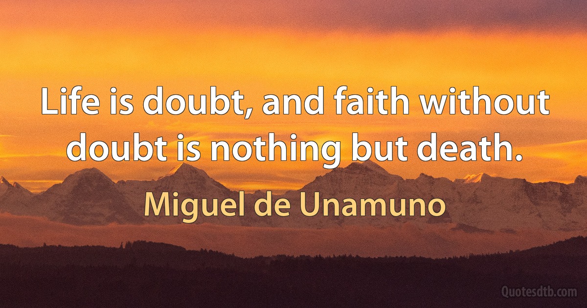 Life is doubt, and faith without doubt is nothing but death. (Miguel de Unamuno)