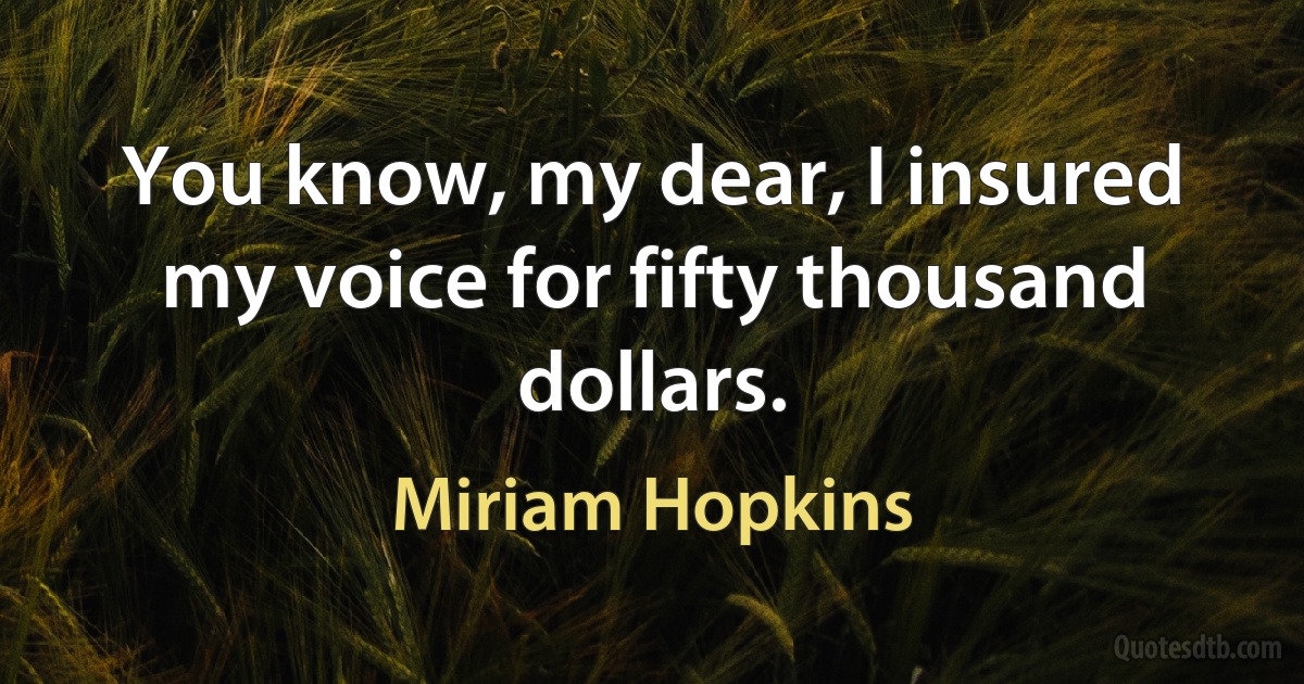 You know, my dear, I insured my voice for fifty thousand dollars. (Miriam Hopkins)