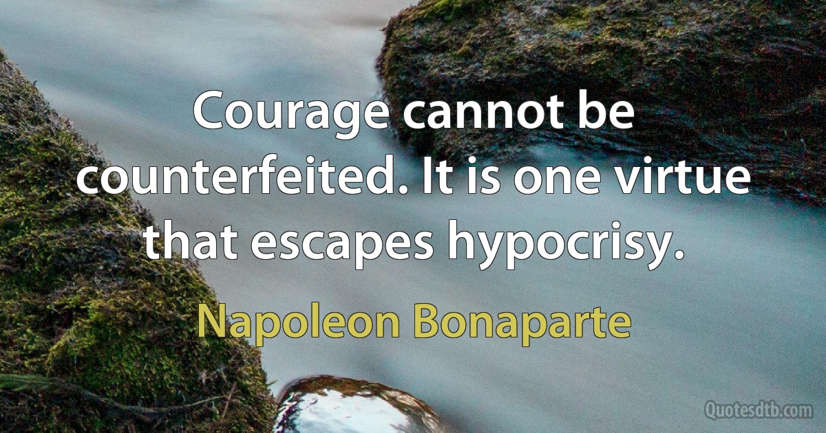 Courage cannot be counterfeited. It is one virtue that escapes hypocrisy. (Napoleon Bonaparte)