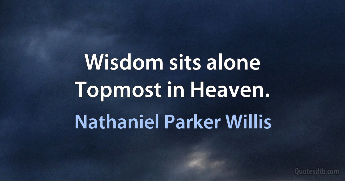 Wisdom sits alone
Topmost in Heaven. (Nathaniel Parker Willis)