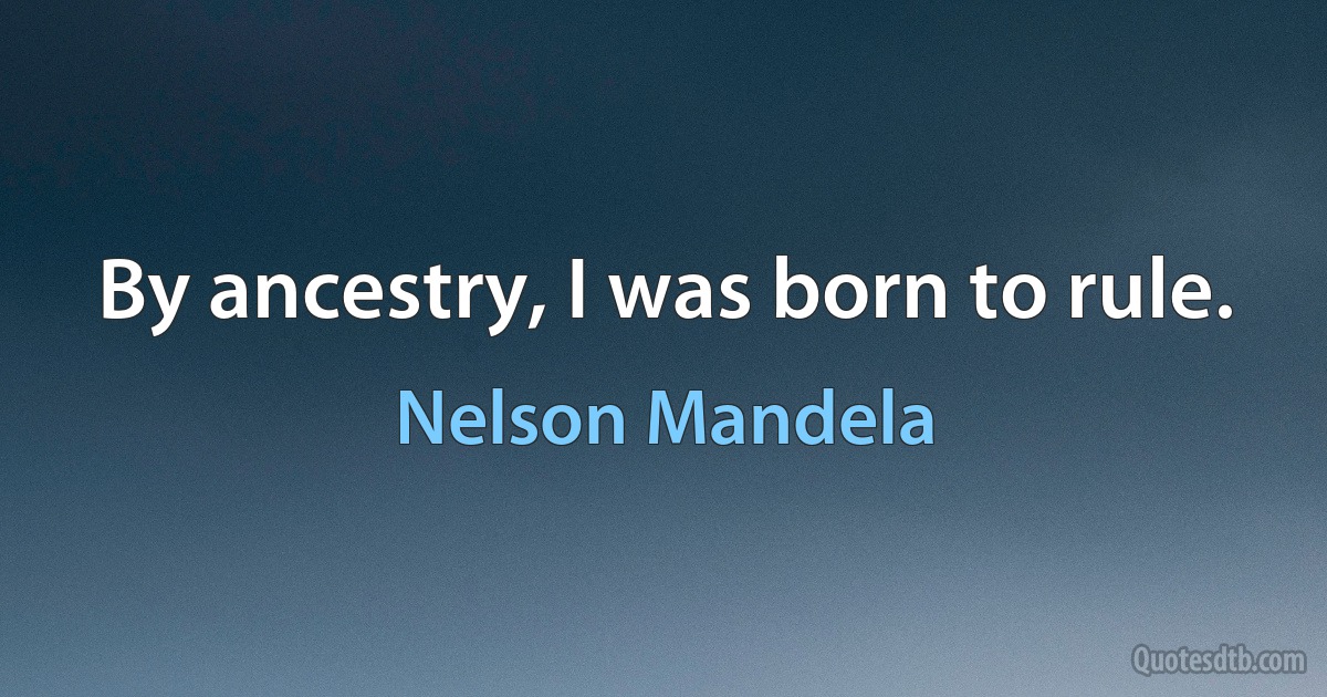 By ancestry, I was born to rule. (Nelson Mandela)