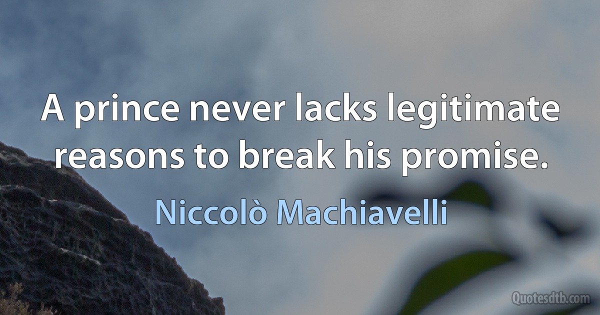 A prince never lacks legitimate reasons to break his promise. (Niccolò Machiavelli)