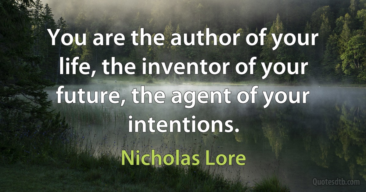 You are the author of your life, the inventor of your future, the agent of your intentions. (Nicholas Lore)