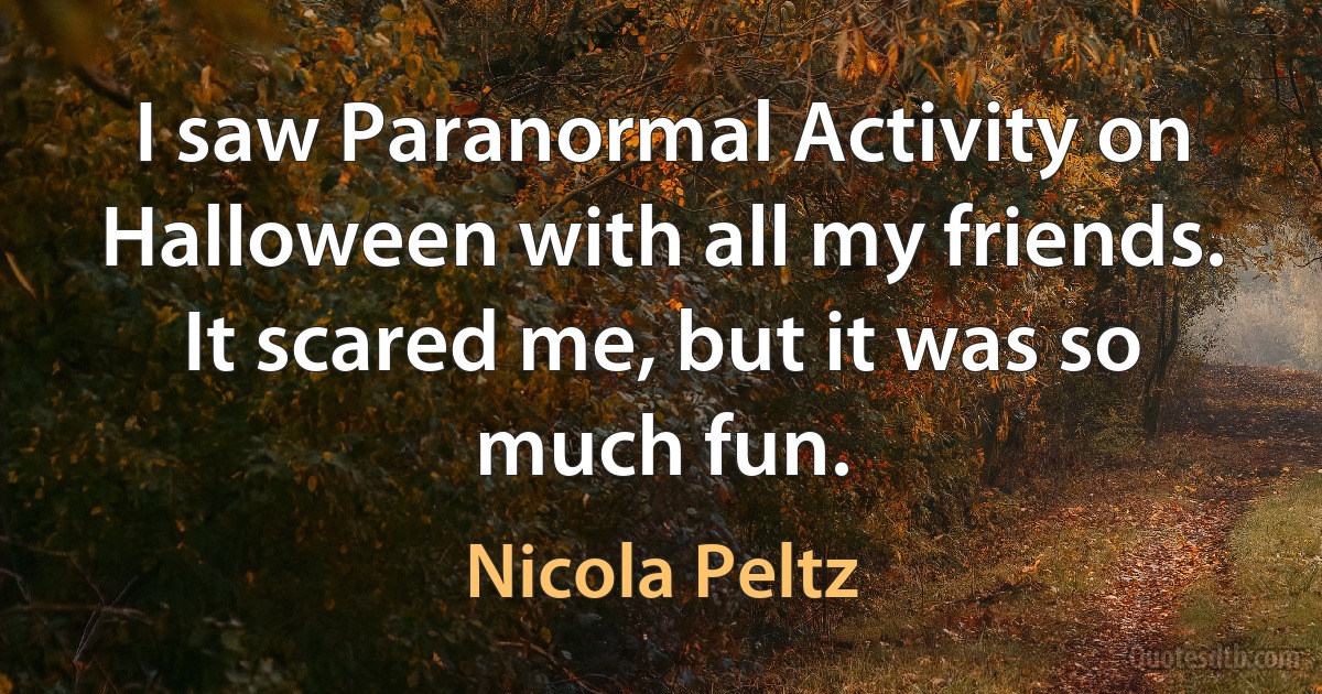 I saw Paranormal Activity on Halloween with all my friends. It scared me, but it was so much fun. (Nicola Peltz)